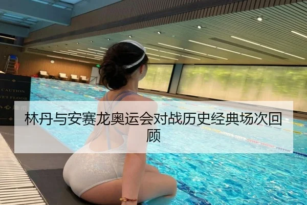 林丹与安赛龙奥运会对战历史经典场次回顾