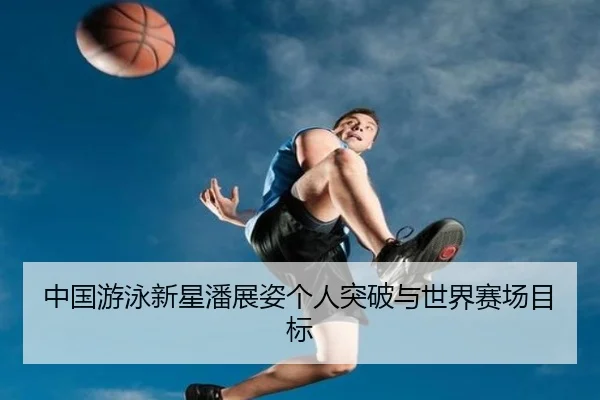 中国游泳新星潘展姿个人突破与世界赛场目标